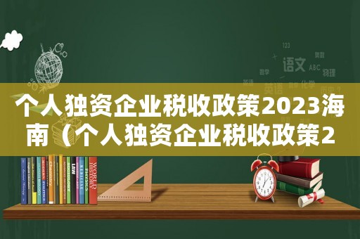個(gè)人獨(dú)資企業(yè)稅收政策2023海南（個(gè)人獨(dú)資企業(yè)稅收政策2023）
