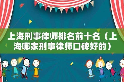 上海刑事律師排名前十名（上海哪家刑事律師口碑好的）
