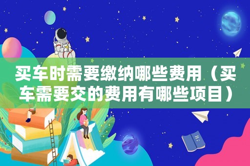 買(mǎi)車時(shí)需要繳納哪些費(fèi)用（買(mǎi)車需要交的費(fèi)用有哪些項(xiàng)目）