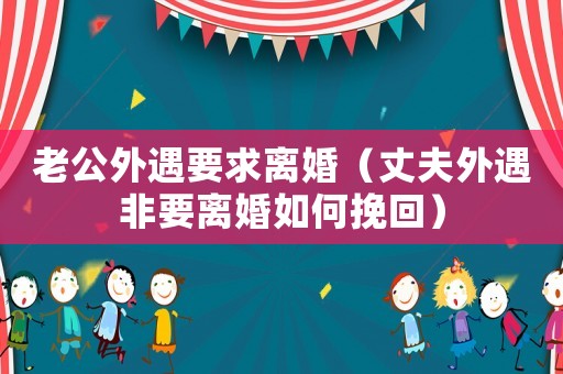 老公外遇要求離婚（丈夫外遇非要離婚如何挽回）