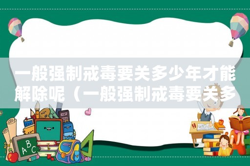 一般強制戒毒要關多少年才能解除呢（一般強制戒毒要關多少年才能解除）