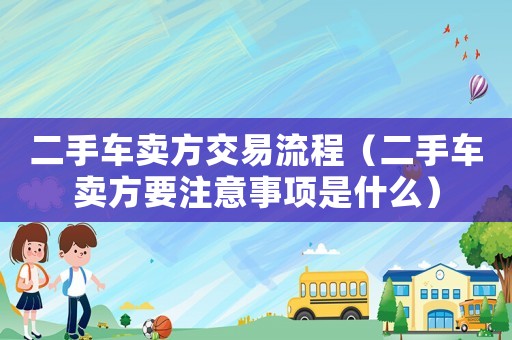 二手車賣方交易流程（二手車賣方要注意事項是什么）