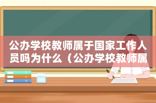 公辦學校教師屬于國家工作人員嗎為什么（公辦學校教師屬于國家工作人員嗎?）