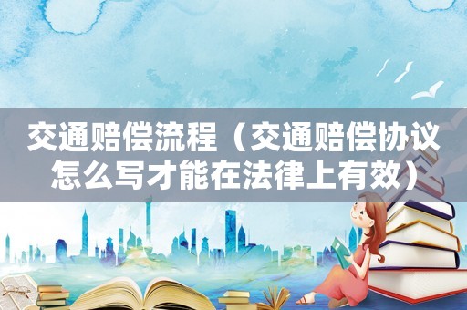 交通賠償流程（交通賠償協議怎么寫才能在法律上有效）