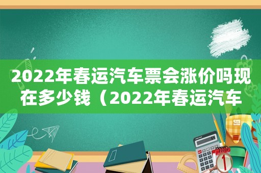 2022年春運汽車票會漲價嗎現(xiàn)在多少錢（2022年春運汽車票會漲價嗎現(xiàn)在）