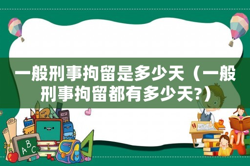 一般刑事拘留是多少天（一般刑事拘留都有多少天?）