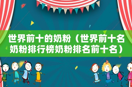 世界前十的奶粉（世界前十名奶粉排行榜奶粉排名前十名）