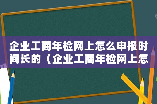 企業工商年檢網上怎么申報時間長的（企業工商年檢網上怎么申報時間長）