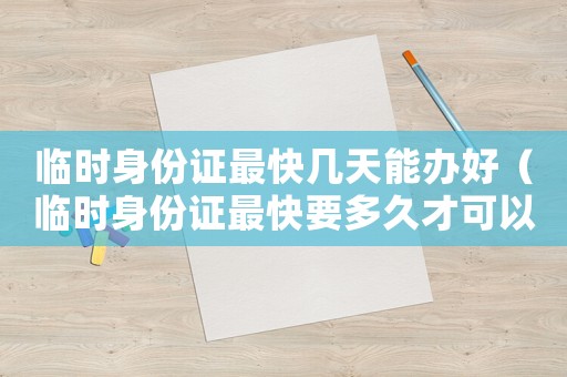 臨時身份證最快幾天能辦好（臨時身份證最快要多久才可以辦好）