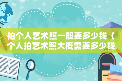 拍個人藝術照一般要多少錢（個人拍藝術照大概需要多少錢）