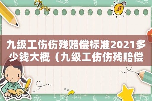 九級工傷傷殘賠償標準2021多少錢大概（九級工傷傷殘賠償標準是多少錢）