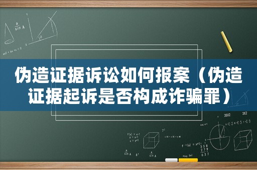 偽造證據訴訟如何報案（偽造證據起訴是否構成詐騙罪）