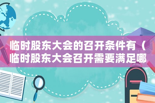 臨時股東大會的召開條件有（臨時股東大會召開需要滿足哪些條件呢）