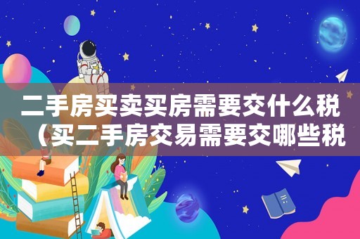 二手房買賣買房需要交什么稅（買二手房交易需要交哪些稅費呢）