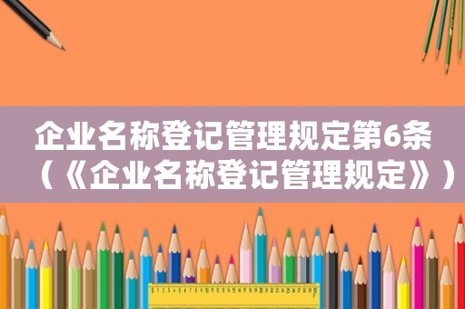 企業(yè)名稱登記管理規(guī)定第6條（《企業(yè)名稱登記管理規(guī)定》）