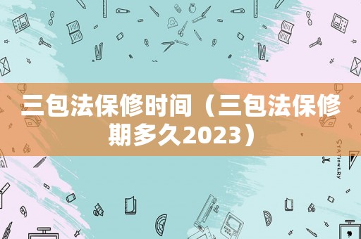 三包法保修時間（三包法保修期多久2023）