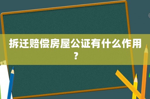 拆遷賠償房屋公證有什么作用？