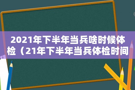 2021年下半年當兵啥時候體檢（21年下半年當兵體檢時間）