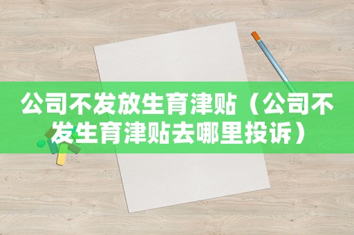公司不發(fā)放生育津貼（公司不發(fā)生育津貼去哪里投訴）