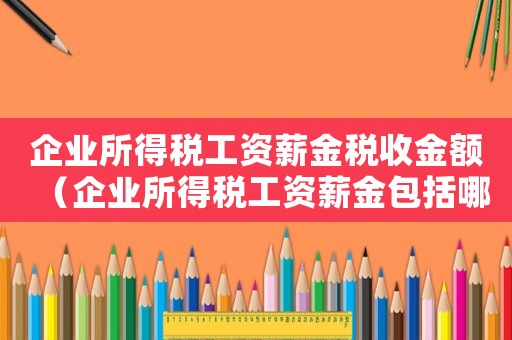 企業所得稅工資薪金稅收金額（企業所得稅工資薪金包括哪些內容）