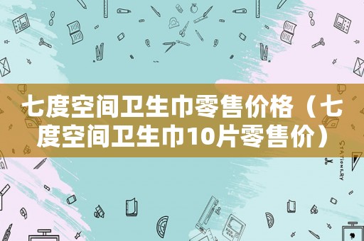 七度空間衛生巾零售價格（七度空間衛生巾10片零售價）
