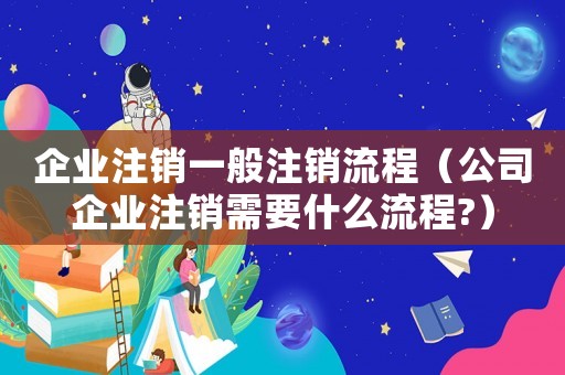 企業(yè)注銷一般注銷流程（公司企業(yè)注銷需要什么流程?）