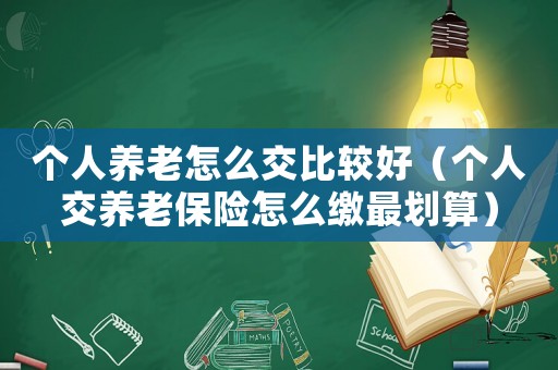 個人養老怎么交比較好（個人交養老保險怎么繳最劃算）