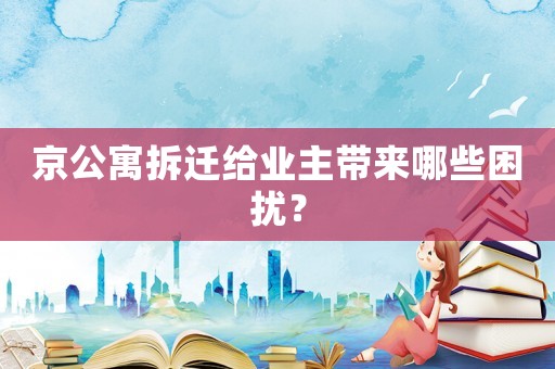 京公寓拆遷給業主帶來哪些困擾？