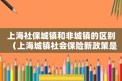 上海社保城鎮和非城鎮的區別（上海城鎮社會保險新政策是什么）