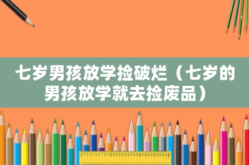 七歲男孩放學撿破爛（七歲的男孩放學就去撿廢品）