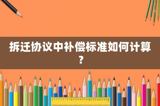 拆遷協議中補償標準如何計算？