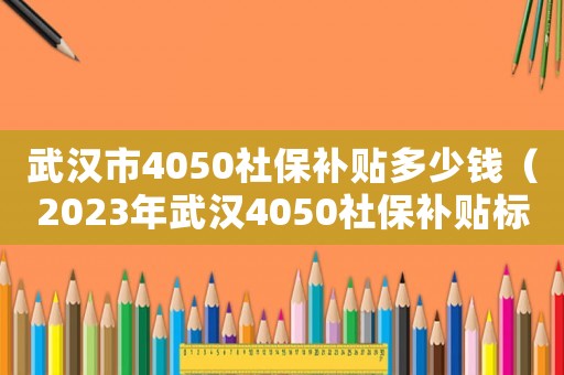 武漢市4050社保補貼多少錢（2023年武漢4050社保補貼標準）