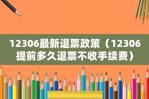 12306最新退票政策（12306提前多久退票不收手續費）