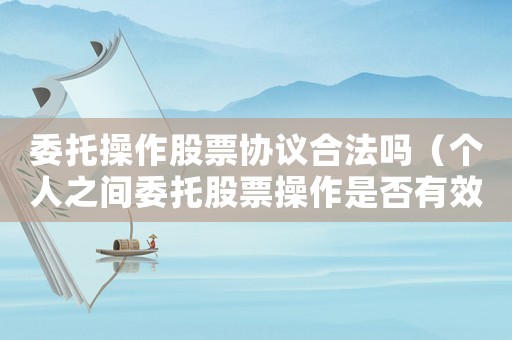 委托操作股票協(xié)議合法嗎（個人之間委托股票操作是否有效）