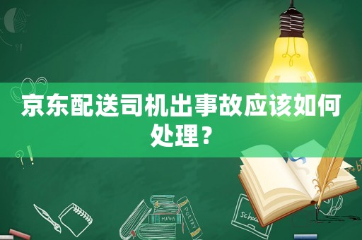 京東配送司機出事故應(yīng)該如何處理？