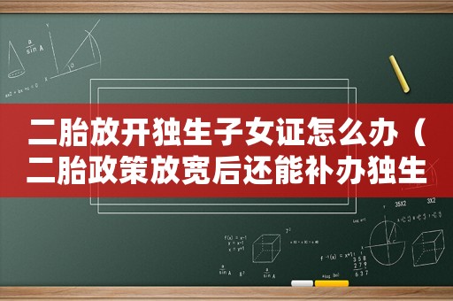 二胎放開獨生子女證怎么辦（二胎政策放寬后還能補辦獨生子女證嗎）