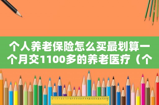 個人養老保險怎么買最劃算一個月交1100多的養老醫療（個人的養老保險怎么買最劃算）
