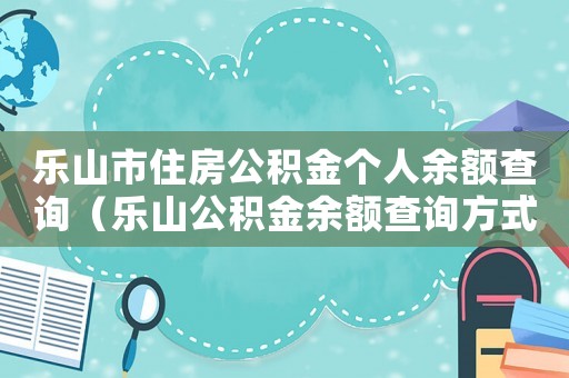 樂(lè)山市住房公積金個(gè)人余額查詢（樂(lè)山公積金余額查詢方式有哪些呢）