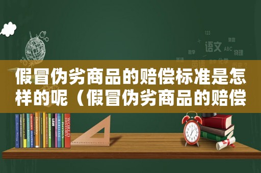 假冒偽劣商品的賠償標準是怎樣的呢（假冒偽劣商品的賠償標準是怎樣的呢）