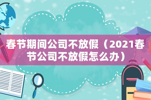 春節期間公司不放假（2021春節公司不放假怎么辦）