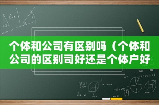 個體和公司有區別嗎（個體和公司的區別司好還是個體戶好）