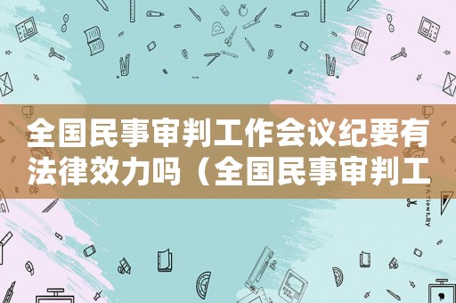 全國民事審判工作會議紀要有法律效力嗎（全國民事審判工作會議紀要理解與適用）
