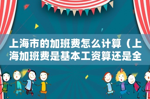 上海市的加班費怎么計算（上海加班費是基本工資算還是全部收入算）