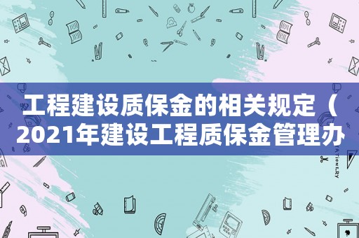 工程建設(shè)質(zhì)保金的相關(guān)規(guī)定（2021年建設(shè)工程質(zhì)保金管理辦法）