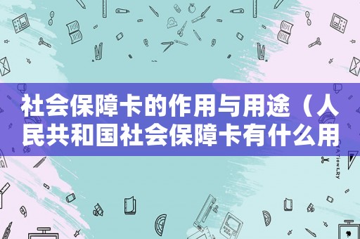 社會(huì)保障卡的作用與用途（人民共和國(guó)社會(huì)保障卡有什么用）