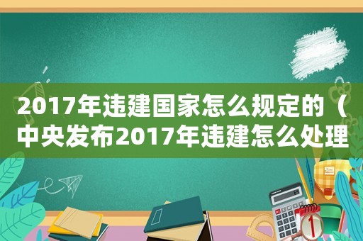 2017年違建國家怎么規定的（中央發布2017年違建怎么處理）