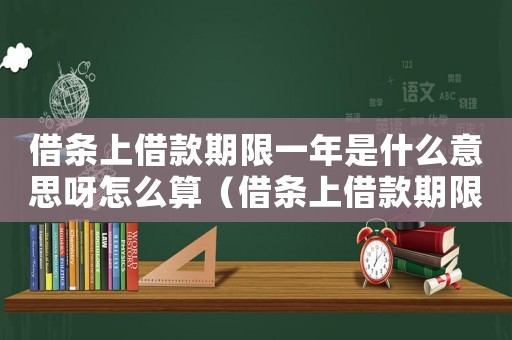 借條上借款期限一年是什么意思呀怎么算（借條上借款期限一年是什么意思呀）