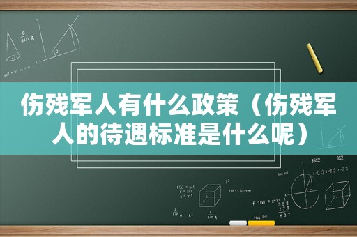 傷殘軍人有什么政策（傷殘軍人的待遇標(biāo)準(zhǔn)是什么呢）