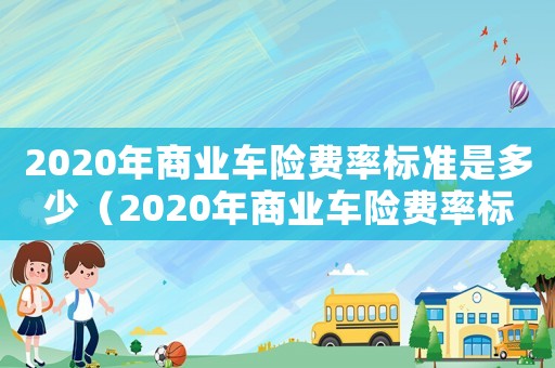2020年商業(yè)車險費率標準是多少（2020年商業(yè)車險費率標準）