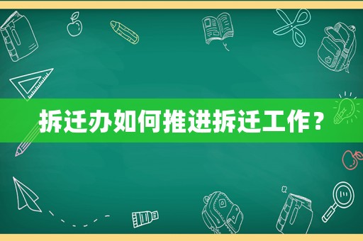 拆遷辦如何推進(jìn)拆遷工作？
